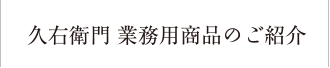 久右衛門 業務用商品のご紹介